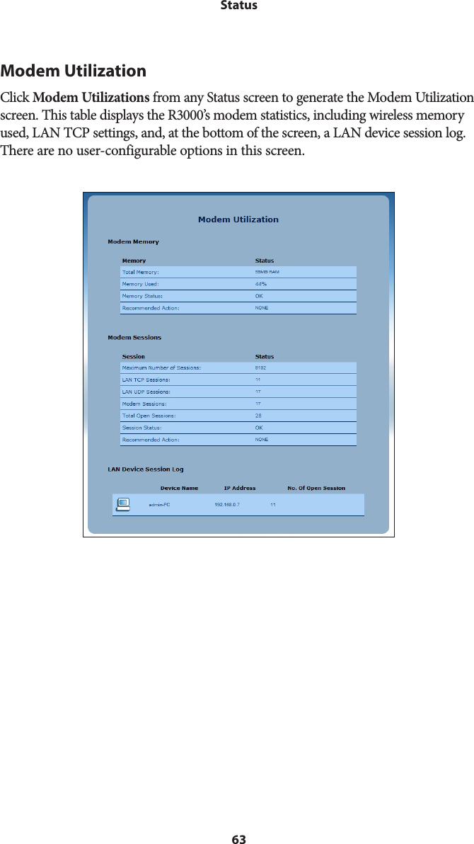 63StatusModem UtilizationClick Modem Utilizations from any Status screen to generate the Modem Utilization screen. This table displays the R3000’s modem statistics, including wireless memory used, LAN TCP settings, and, at the bottom of the screen, a LAN device session log. There are no user-configurable options in this screen. 