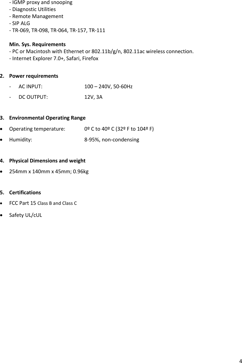 - IGMP proxy and snooping - Diagnostic Utilities - Remote Management - SIP ALG - TR-069, TR-098, TR-064, TR-157, TR-111  Min. Sys. Requirements - PC or Macintosh with Ethernet or 802.11b/g/n, 802.11ac wireless connection. - Internet Explorer 7.0+, Safari, Firefox  2. Power requirements - AC INPUT:    100 – 240V, 50-60Hz - DC OUTPUT:    12V, 3A  3. Environmental Operating Range         • Operating temperature:   0º C to 40º C (32º F to 104º F) • Humidity:      8-95%, non-condensing  4. Physical Dimensions and weight • 254mm x 140mm x 45mm; 0.96kg  5. Certifications • FCC Part 15 Class B and Class C  • Safety UL/cUL   4 