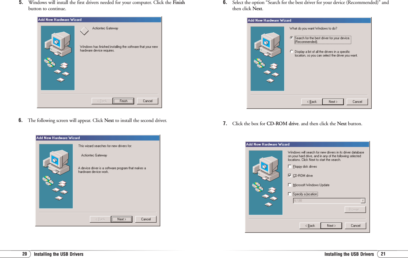 21Installing the USB Drivers 20 Installing the USB Drivers 6. Select the option “Search for the best driver for your device (Recommended)” andthen click Next.7. Click the box for CD-ROM drive. and then click the Next button.5. Windows will install the first drivers needed for your computer. Click the Finishbutton to continue.6. The following screen will appear. Click Next to install the second driver.