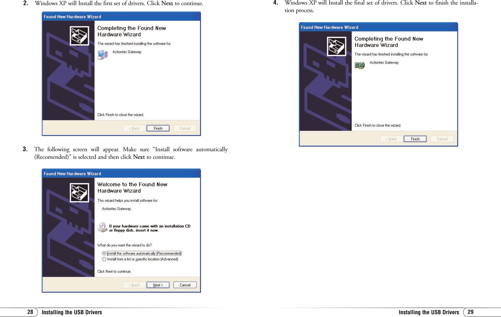 29Installing the USB Drivers 28 Installing the USB Drivers 4. Windows XP will Install the final set of drivers. Click Next to finish the installa-tion process.2. Windows XP will Install the first set of drivers. Click Next to continue.3. The following screen will appear. Make sure “Install software automatically(Recomended)” is selected and then click Next to continue.