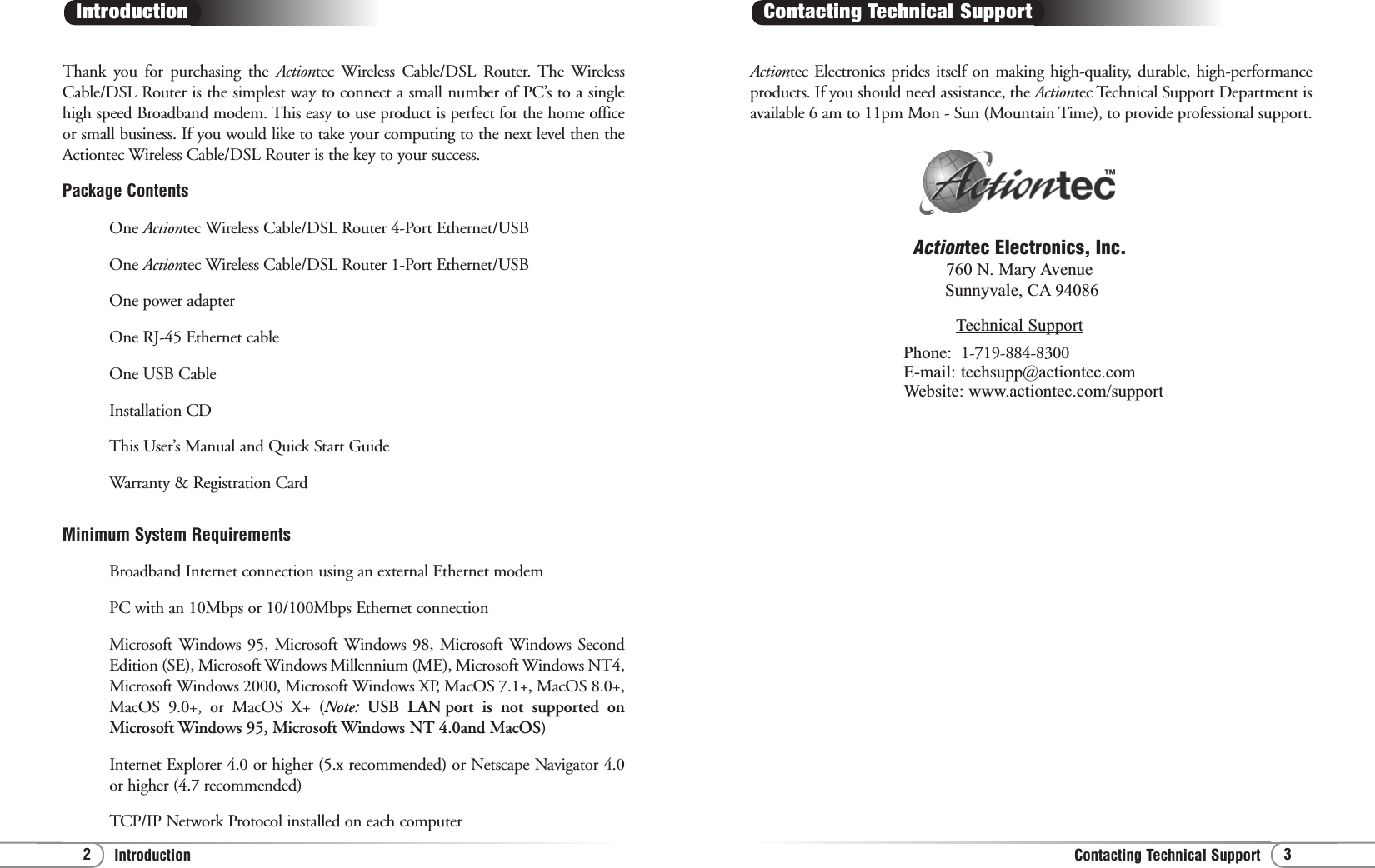 2 3Contacting Technical SupportIntroductionActiontec Electronics prides itself on making high-quality, durable, high-performanceproducts. If you should need assistance, the Actiontec Technical Support Department isavailable 6 am to 11pm Mon - Sun (Mountain Time), to provide professional support.Contacting Technical SupportActiontec Electronics, Inc.760 N. Mary Avenue Sunnyvale, CA 94086Technical SupportPhone: 1-719-884-8300E-mail: techsupp@actiontec.comWebsite: www.actiontec.com/support Thank you for purchasing the Actiontec Wireless Cable/DSL Router. The WirelessCable/DSL Router is the simplest way to connect a small number of PC’s to a singlehigh speed Broadband modem. This easy to use product is perfect for the home officeor small business. If you would like to take your computing to the next level then theActiontec Wireless Cable/DSL Router is the key to your success.Package ContentsOne Actiontec Wireless Cable/DSL Router 4-Port Ethernet/USBOne Actiontec Wireless Cable/DSL Router 1-Port Ethernet/USBOne power adapter One RJ-45 Ethernet cableOne USB Cable Installation CDThis User’s Manual and Quick Start GuideWarranty &amp; Registration CardMinimum System RequirementsBroadband Internet connection using an external Ethernet modemPC with an 10Mbps or 10/100Mbps Ethernet connectionMicrosoft Windows 95, Microsoft Windows 98, Microsoft Windows SecondEdition (SE), Microsoft Windows Millennium (ME), Microsoft Windows NT4,Microsoft Windows 2000, Microsoft Windows XP, MacOS 7.1+, MacOS 8.0+,MacOS 9.0+, or MacOS X+ (Note:  USB LAN port is not supported onMicrosoft Windows 95, Microsoft Windows NT 4.0and MacOS)Internet Explorer 4.0 or higher (5.x recommended) or Netscape Navigator 4.0or higher (4.7 recommended)TCP/IP Network Protocol installed on each computerIntroduction