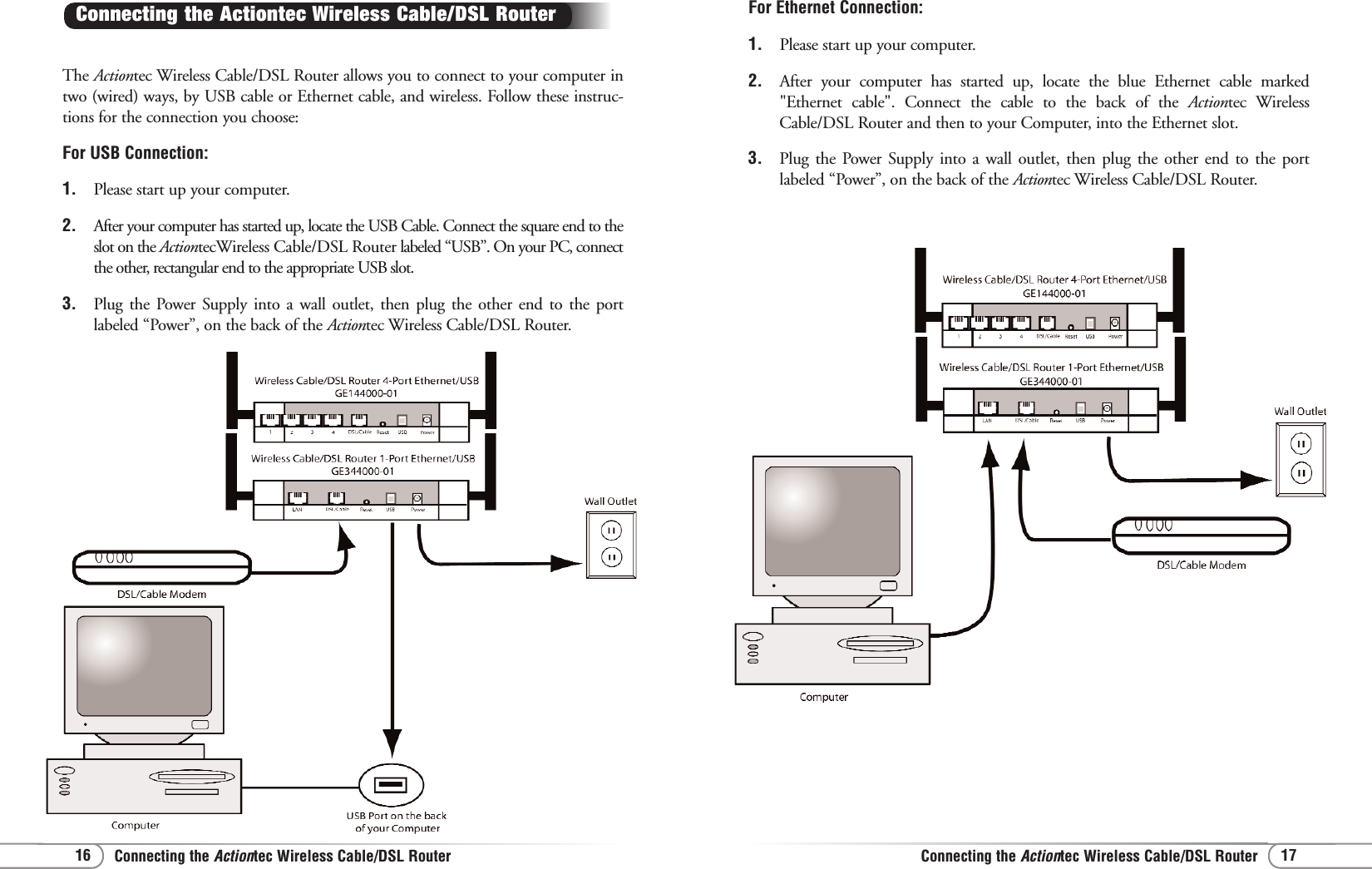 Connecting the Actiontec Wireless Cable/DSL RouterConnecting the Actiontec Wireless Cable/DSL Router 1716For Ethernet Connection:1. Please start up your computer.2. After your computer has started up, locate the blue Ethernet cable marked&quot;Ethernet cable&quot;. Connect the cable to the back of the Actiontec WirelessCable/DSL Router and then to your Computer, into the Ethernet slot.3. Plug the Power Supply into a wall outlet, then plug the other end to the portlabeled “Power”, on the back of the Actiontec Wireless Cable/DSL Router.The Actiontec Wireless Cable/DSL Router allows you to connect to your computer intwo (wired) ways, by USB cable or Ethernet cable, and wireless. Follow these instruc-tions for the connection you choose:For USB Connection:1. Please start up your computer.2. After your computer has started up, locate the USB Cable. Connect the square end to theslot on the ActiontecWireless Cable/DSL Router labeled “USB”. On your PC, connectthe other, rectangular end to the appropriate USB slot.3. Plug the Power Supply into a wall outlet, then plug the other end to the portlabeled “Power”, on the back of the Actiontec Wireless Cable/DSL Router.Connecting the Actiontec Wireless Cable/DSL Router 