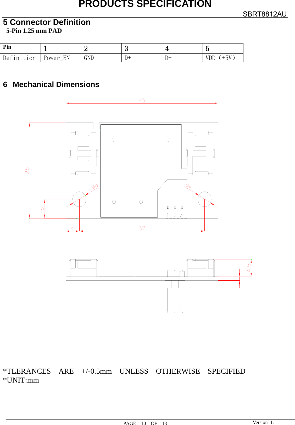 PRODUCTS SPECIFICATION  PAGE  10  OF  13 SBRT8812AU Version 1.15 Connector Definition   5-Pin 1.25 mm PAD  Pin 1  2  3  4  5 Definition Power_EN GND  D+  D-  VDD（+5V）   6 Mechanical Dimensions         *TLERANCES  ARE  +/-0.5mm  UNLESS  OTHERWISE  SPECIFIED *UNIT:mm      