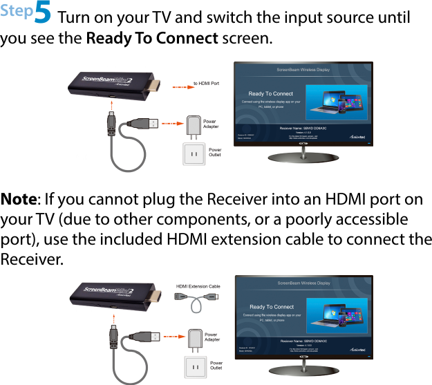 Step5 Turn on your TV and switch the input source until you see the Ready To Connect screen. Note: If you cannot plug the Receiver into an HDMI port on your TV (due to other components, or a poorly accessible port), use the included HDMI extension cable to connect the Receiver.