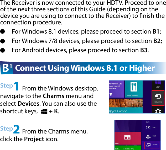 B1  Connect Using Windows 8.1 or HigherStep1 From the Windows desktop, navigate to the Charms menu and select Devices. You can also use the shortcut keys,        + K. Step2 From the Charms menu, click the Project icon.The Receiver is now connected to your HDTV. Proceed to one of the next three sections of this Guide (depending on the device you are using to connect to the Receiver) to nish the connection procedure.For Windows 8.1 devices, please proceed to section B1;For Windows 7/8 devices, please proceed to section B2;For Android devices, please proceed to section B3.