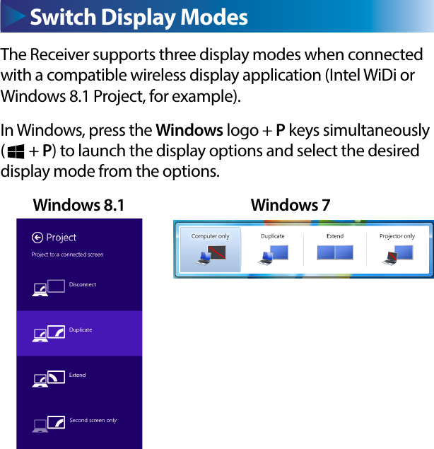 The Receiver supports three display modes when connected with a compatible wireless display application (Intel WiDi or Windows 8.1 Project, for example). In Windows, press the Windows logo + P keys simultaneously      (       + P) to launch the display options and select the desired display mode from the options.           Windows 8.1                                      Windows 7Switch Display Modes