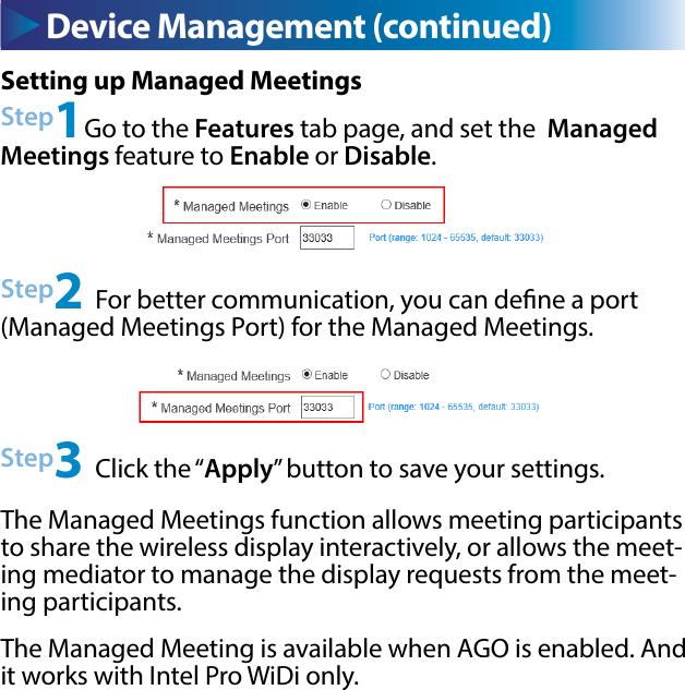 Device Management (continued) Device Management (continued)Setting up Managed MeetingsStep1Go to the Features tab page, and set the  Managed Meetings feature to Enable or Disable.Step3 Click the “Apply” button to save your settings.Step2 For better communication, you can dene a port (Managed Meetings Port) for the Managed Meetings.The Managed Meetings function allows meeting participants to share the wireless display interactively, or allows the meet-ing mediator to manage the display requests from the meet-ing participants.The Managed Meeting is available when AGO is enabled. And it works with Intel Pro WiDi only.