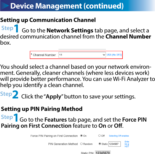 Step2 Click the “Apply” button to save your settings.Device Management (continued)Setting up Communication ChannelDevice Management (continued) Step1 Go to the Network Settings tab page, and select a desired communication channel from the Channel Number box.You should select a channel based on your network environ-ment. Generally, cleaner channels (where less devices work) will provide better performance. You can use Wi-Fi Analyzer to help you identify a clean channel.Setting up PIN Pairing MethodStep1Go to the Features tab page, and set the Force PIN Pairing on First Connection feature to On or O.