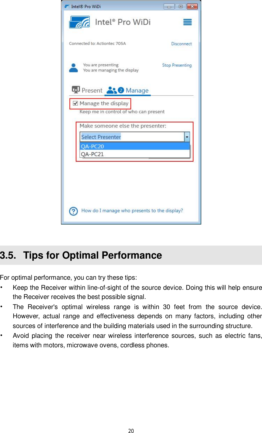  20    3.5.  Tips for Optimal Performance For optimal performance, you can try these tips: • Keep the Receiver within line-of-sight of the source device. Doing this will help ensure the Receiver receives the best possible signal. • The Receiver&apos;s optimal wireless range is within 30 feet from the source device. However, actual range and effectiveness depends on many factors, including other sources of interference and the building materials used in the surrounding structure. • Avoid placing the receiver near wireless interference sources, such as electric fans, items with motors, microwave ovens, cordless phones. 