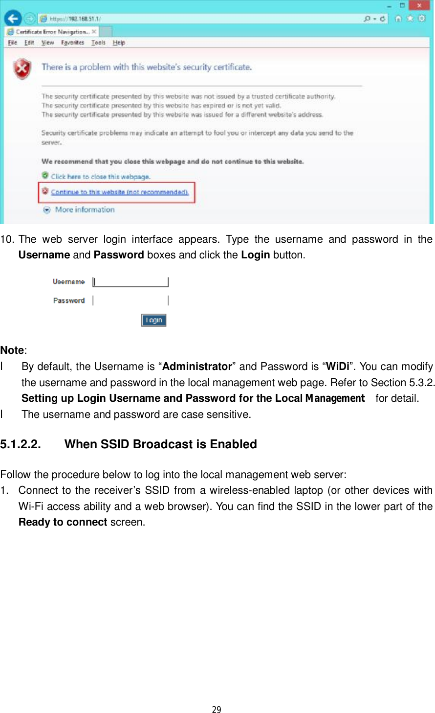  29   10. The web server login interface appears. Type the username and password in the Username and Password boxes and click the Login button.   Note:  l By default, the Username is “Administrator” and Password is “WiDi”. You can modify the username and password in the local management web page. Refer to Section 5.3.2. Setting up Login Username and Password for the Local Management  for detail. l The username and password are case sensitive. 5.1.2.2.  When SSID Broadcast is Enabled Follow the procedure below to log into the local management web server: 1. Connect to the receiver’s SSID from a wireless-enabled laptop (or other devices with Wi-Fi access ability and a web browser). You can find the SSID in the lower part of the Ready to connect screen. 