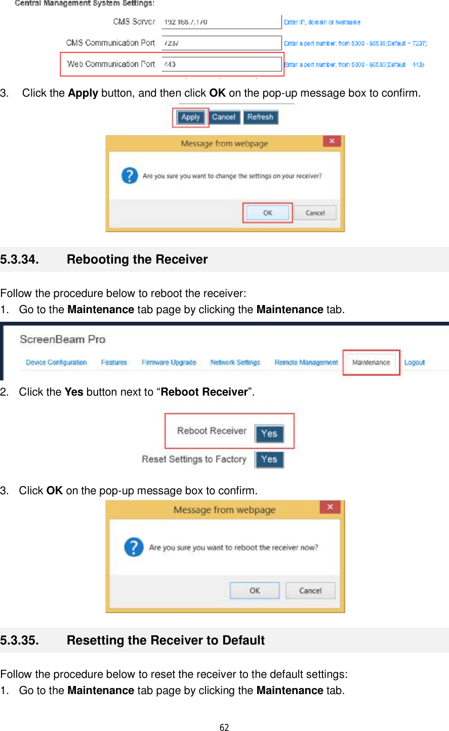  62   3. Click the Apply button, and then click OK on the pop-up message box to confirm.   5.3.34.  Rebooting the Receiver Follow the procedure below to reboot the receiver: 1. Go to the Maintenance tab page by clicking the Maintenance tab.  2. Click the Yes button next to “Reboot Receiver”.  3. Click OK on the pop-up message box to confirm.  5.3.35.  Resetting the Receiver to Default Follow the procedure below to reset the receiver to the default settings: 1. Go to the Maintenance tab page by clicking the Maintenance tab. 