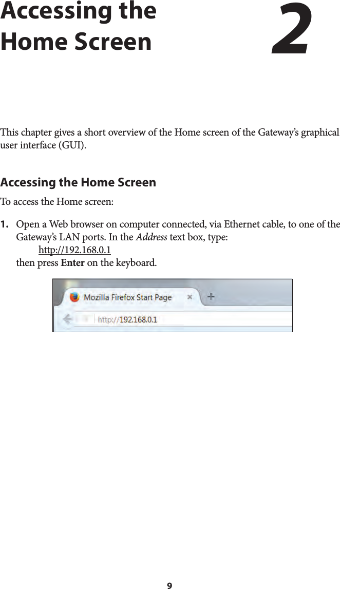 9Accessing the Home ScreenThis chapter gives a short overview of the Home screen of the Gateway’s graphical user interface (GUI).Accessing the Home ScreenTo access the Home screen:1.  Open a Web browser on computer connected, via Ethernet cable, to one of theGateway’s LAN ports. In the Address text box, type:http://192.168.0.1then press Enter on the keyboard.2