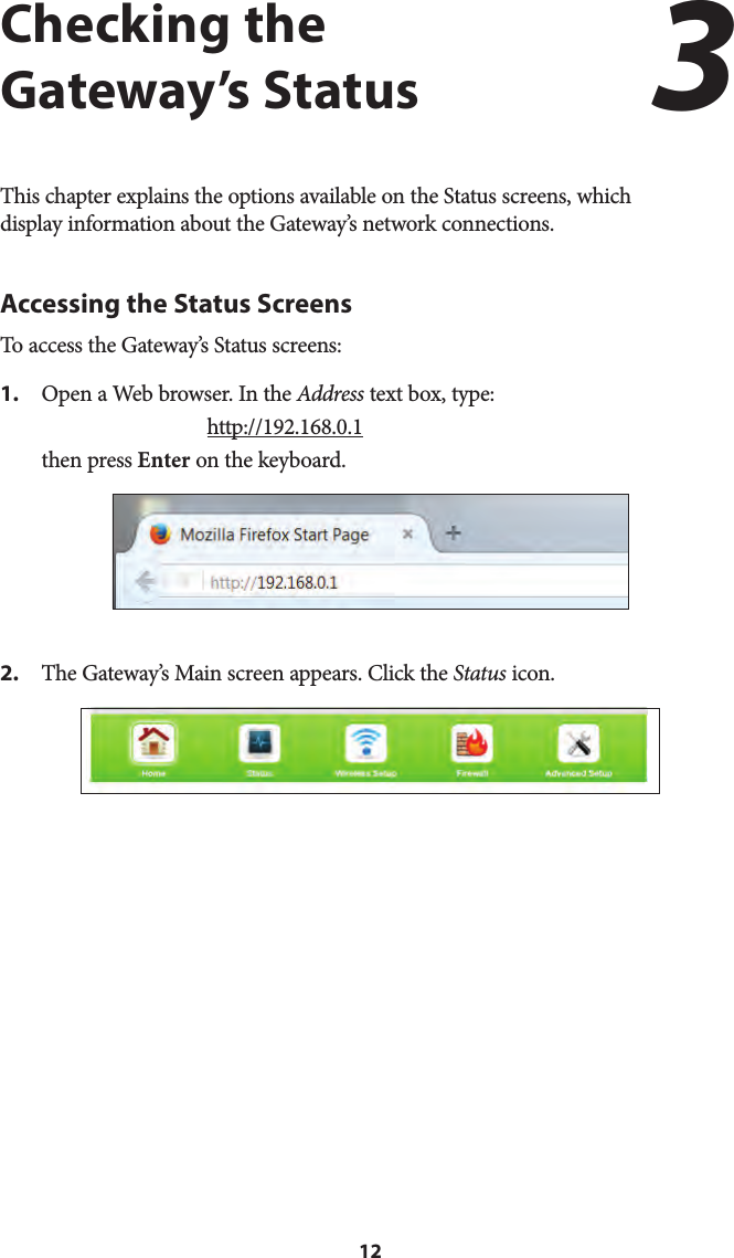 12Checking the Gateway’s StatusThis chapter explains the options available on the Status screens, which display information about the Gateway’s network connections.Accessing the Status ScreensTo access the Gateway’s Status screens:1. Open a Web browser. In the Address text box, type:http://192.168.0.1then press Enter on the keyboard.2. The Gateway’s Main screen appears. Click the Status icon.3 