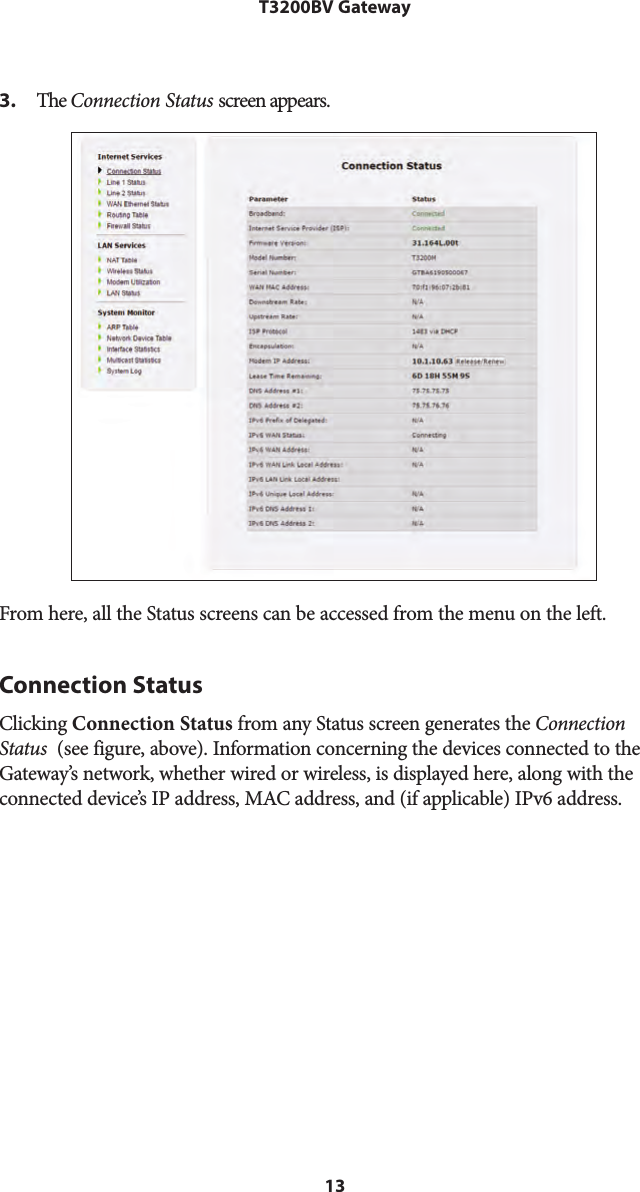 13T3200BV Gateway3. The Connection Status screen appears.From here, all the Status screens can be accessed from the menu on the left.Connection StatusClicking Connection Status from any Status screen generates the Connection Status  (see figure, above). Information concerning the devices connected to the Gateway’s network, whether wired or wireless, is displayed here, along with the connected device’s IP address, MAC address, and (if applicable) IPv6 address. 