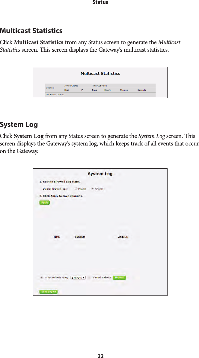 22StatusMulticast StatisticsClick Multicast Statistics from any Status screen to generate the Multicast Statistics screen. This screen displays the Gateway’s multicast statistics.System LogClick System Log from any Status screen to generate the System Log screen. This screen displays the Gateway’s system log, which keeps track of all events that occur on the Gateway.