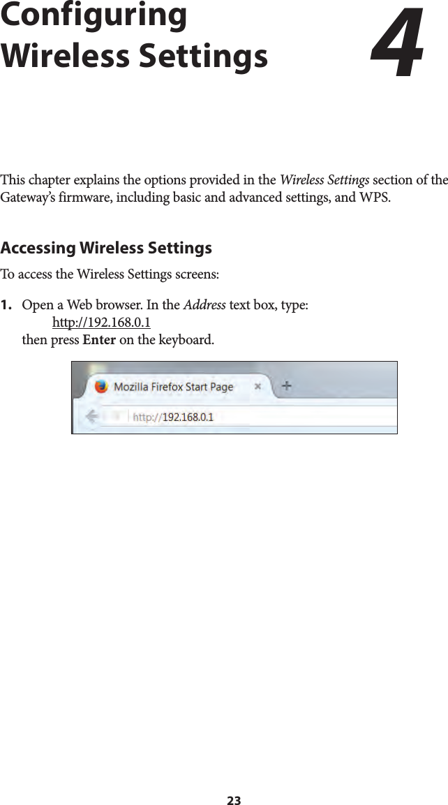 23Configuring Wireless SettingsThis chapter explains the options provided in the Wireless Settings section of the Gateway’s firmware, including basic and advanced settings, and WPS.Accessing Wireless SettingsTo access the Wireless Settings screens:1. Open a Web browser. In the Address text box, type:http://192.168.0.1then press Enter on the keyboard.4