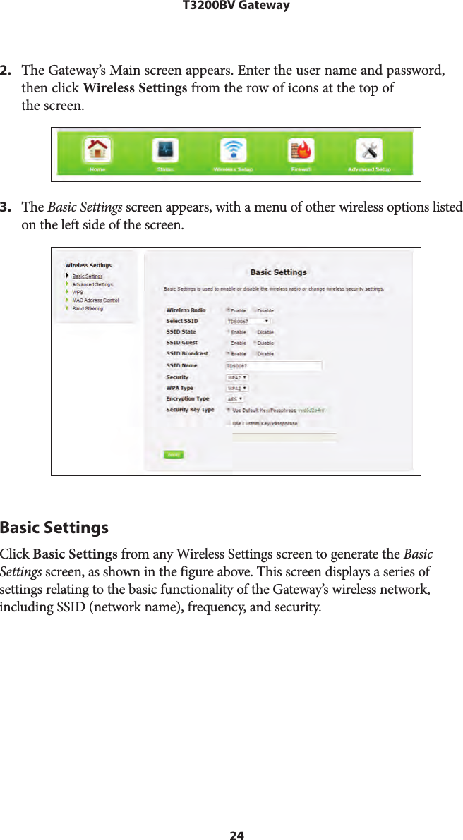 24T3200BV Gateway2. The Gateway’s Main screen appears. Enter the user name and password,then click Wireless Settings from the row of icons at the top ofthe screen.3. The Basic Settings screen appears, with a menu of other wireless options listedon the left side of the screen.Basic SettingsClick Basic Settings from any Wireless Settings screen to generate the Basic Settings screen, as shown in the figure above. This screen displays a series of settings relating to the basic functionality of the Gateway’s wireless network, including SSID (network name), frequency, and security.