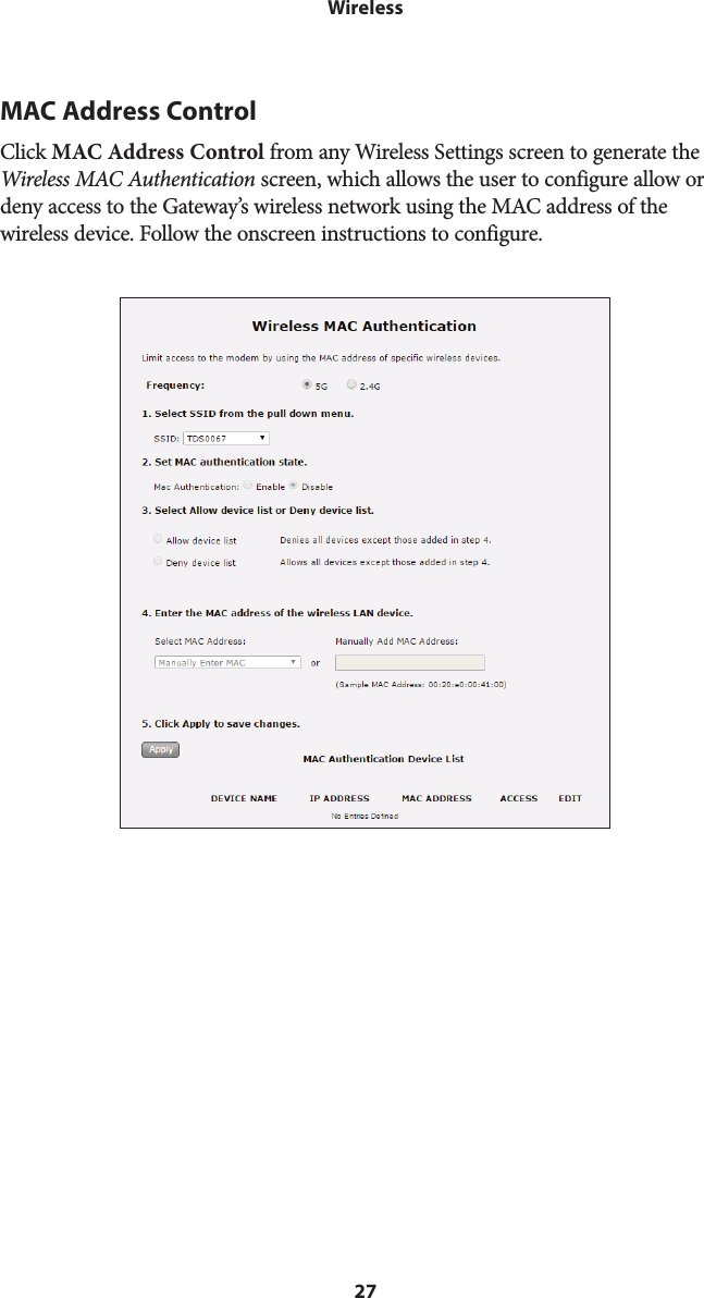27WirelessMAC Address ControlClick MAC Address Control from any Wireless Settings screen to generate the Wireless MAC Authentication screen, which allows the user to configure allow or deny access to the Gateway’s wireless network using the MAC address of the wireless device. Follow the onscreen instructions to configure. 