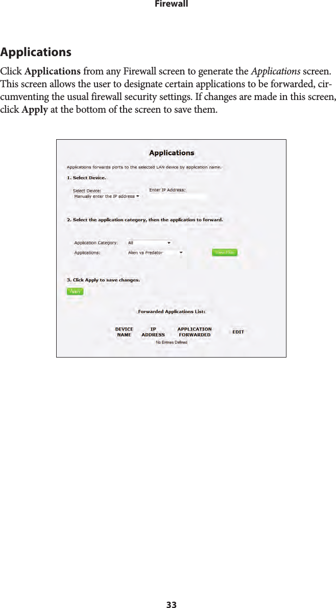 33FirewallApplicationsClick Applications from any Firewall screen to generate the Applications screen. This screen allows the user to designate certain applications to be forwarded, cir-cumventing the usual firewall security settings. If changes are made in this screen, click Apply at the bottom of the screen to save them. 