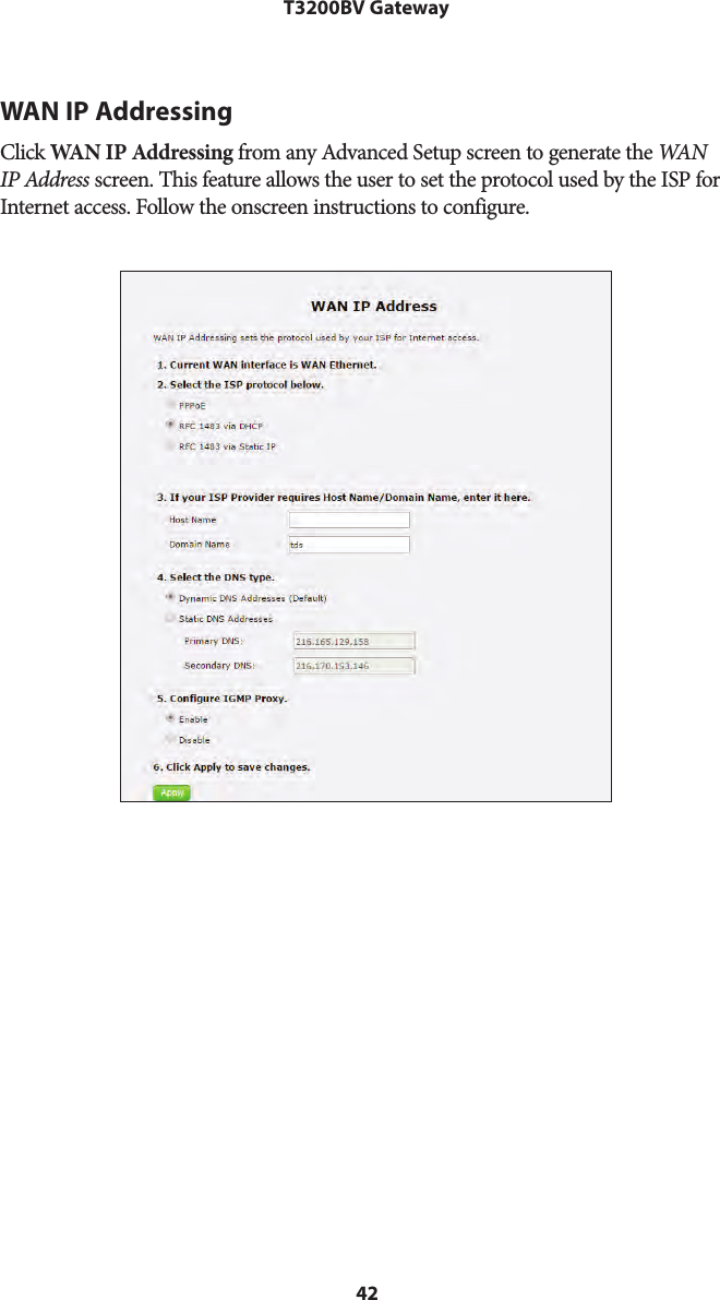 42T3200BV GatewayWAN IP AddressingClick WAN IP Addressing from any Advanced Setup screen to generate the WAN  IP Address screen. This feature allows the user to set the protocol used by the ISP for Internet access. Follow the onscreen instructions to configure.