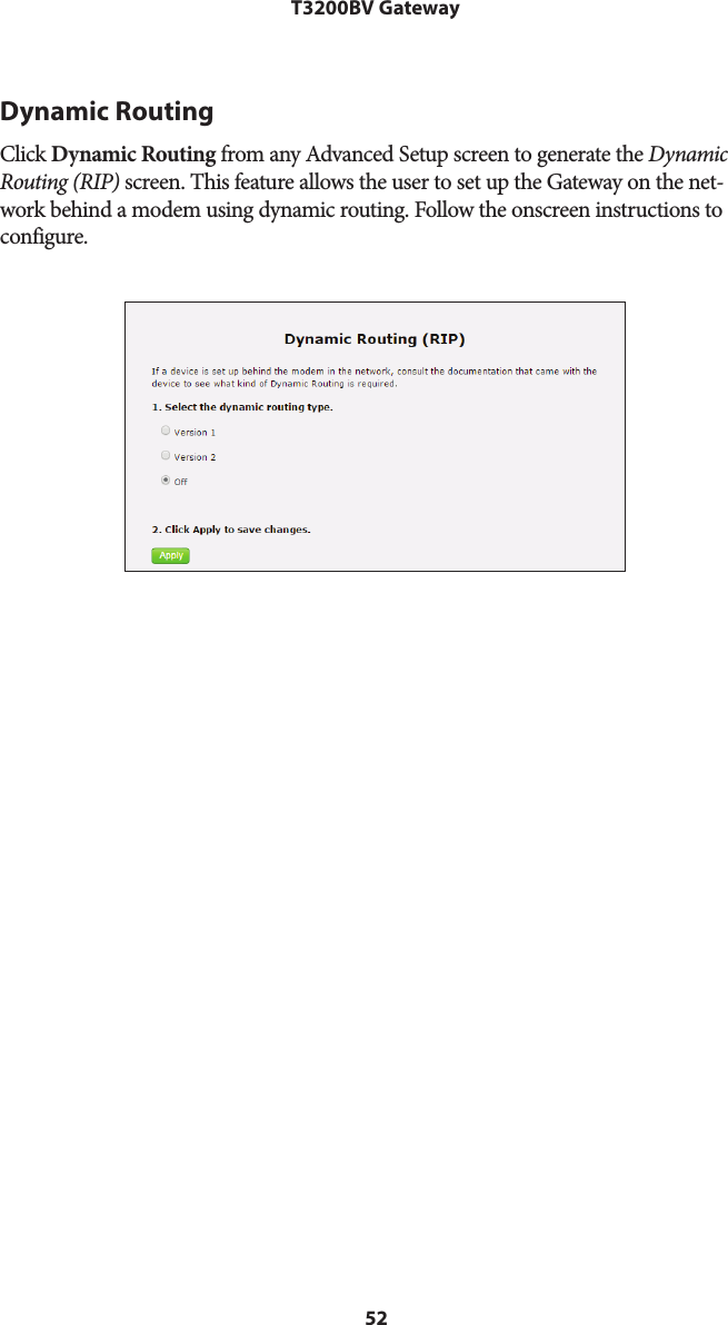 52T3200BV GatewayDynamic RoutingClick Dynamic Routing from any Advanced Setup screen to generate the Dynamic Routing (RIP) screen. This feature allows the user to set up the Gateway on the net-work behind a modem using dynamic routing. Follow the onscreen instructions to configure.