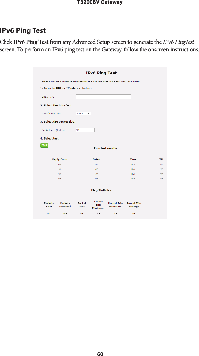 60T3200BV GatewayIPv6 Ping TestClick IPv6 Ping Test from any Advanced Setup screen to generate the IPv6 PingTest screen. To perform an IPv6 ping test on the Gateway, follow the onscreen instructions.