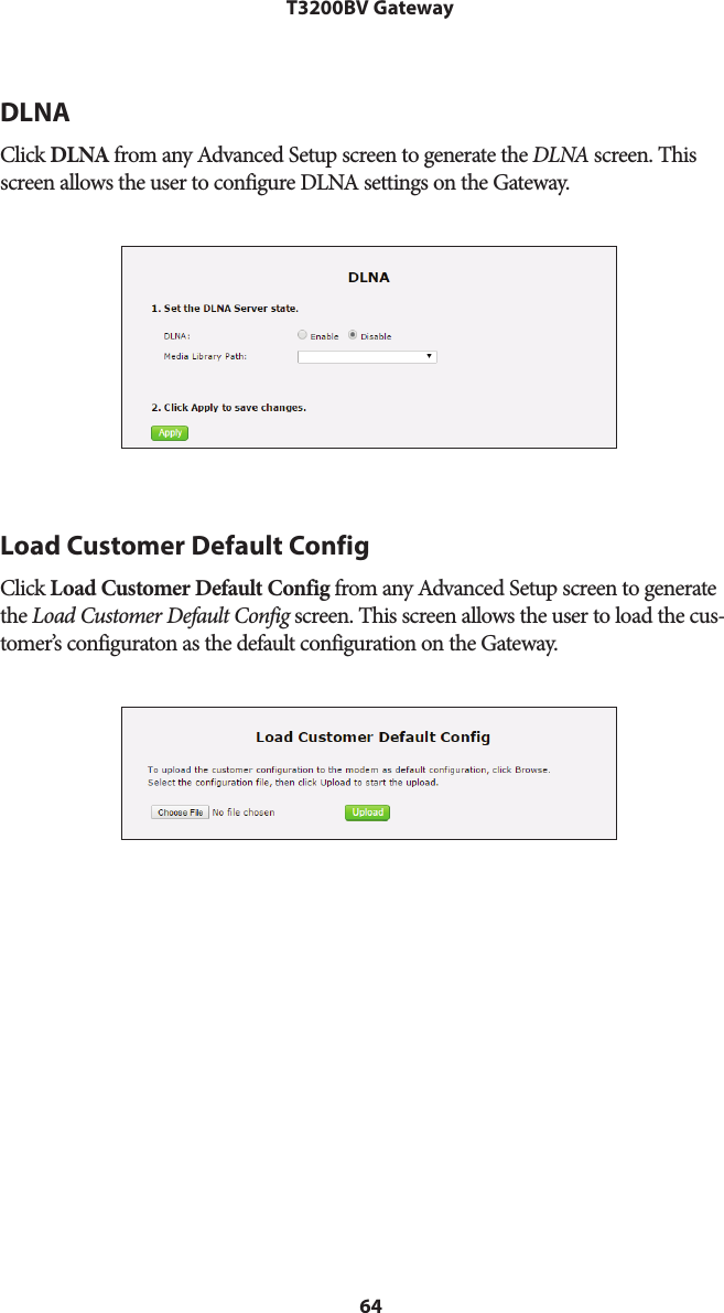 64T3200BV GatewayDLNAClick DLNA from any Advanced Setup screen to generate the DLNA screen. This screen allows the user to configure DLNA settings on the Gateway.Load Customer Default ConfigClick Load Customer Default Config from any Advanced Setup screen to generate the Load Customer Default Config screen. This screen allows the user to load the cus-tomer’s configuraton as the default configuration on the Gateway.