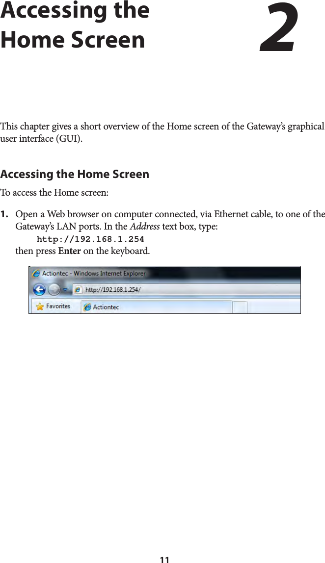 11Accessing the   Home ScreenThis chapter gives a short overview of the Home screen of the Gateway’s graphical user interface (GUI).Accessing the Home ScreenTo access the Home screen:1.  Open a Web browser on computer connected, via Ethernet cable, to one of the Gateway’s LAN ports. In the Address text box, type:  http://192.168.1.254 then press Enter on the keyboard.2