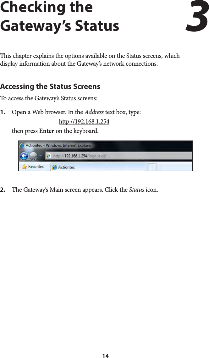 14Checking the Gateway’s StatusThis chapter explains the options available on the Status screens, which  display information about the Gateway’s network connections.Accessing the Status ScreensTo access the Gateway’s Status screens:1. Open a Web browser. In the Address text box, type:  http://192.168.1.254 then press Enter on the keyboard.2.   The Gateway’s Main screen appears. Click the Status icon.3 