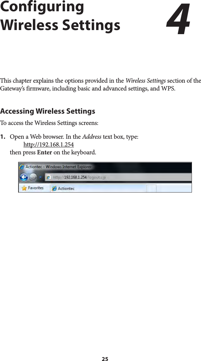 25Configuring  Wireless SettingsThis chapter explains the options provided in the Wireless Settings section of the Gateway’s firmware, including basic and advanced settings, and WPS.Accessing Wireless SettingsTo access the Wireless Settings screens:1.  Open a Web browser. In the Address text box, type:  http://192.168.1.254 then press Enter on the keyboard.4