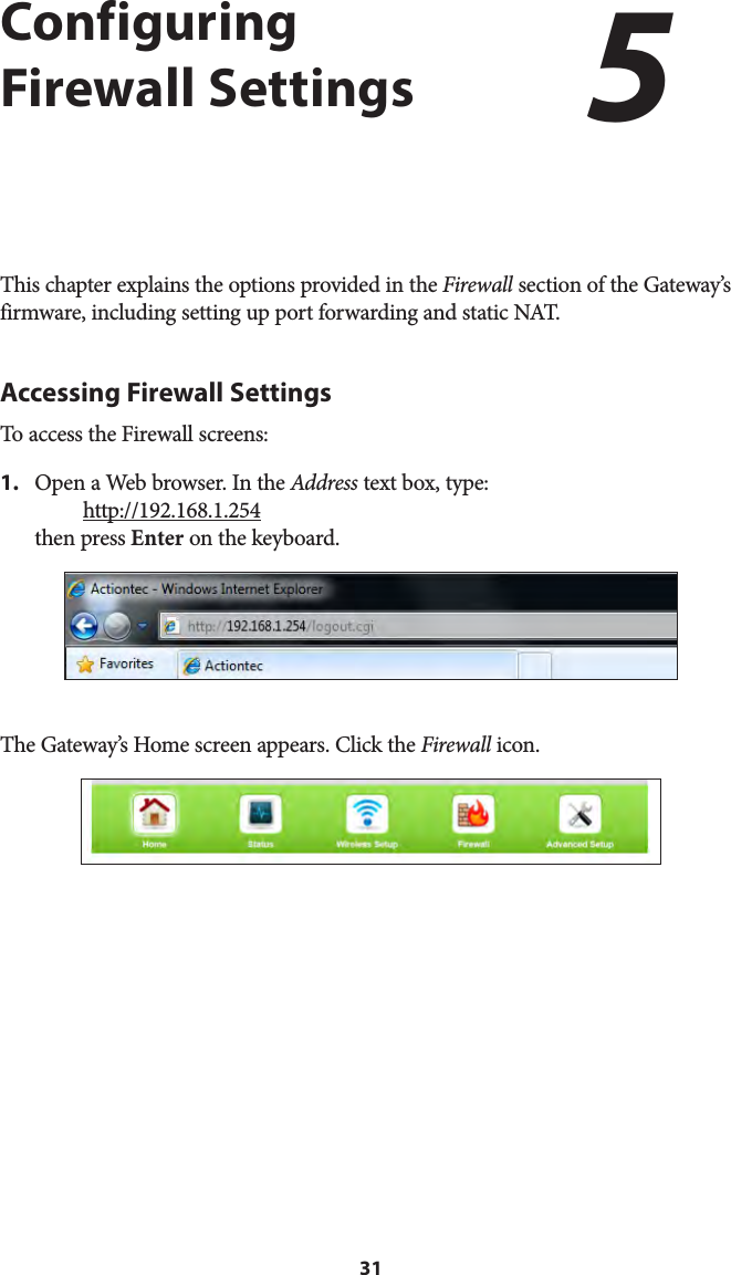 31Configuring  Firewall SettingsThis chapter explains the options provided in the Firewall section of the Gateway’s firmware, including setting up port forwarding and static NAT.Accessing Firewall SettingsTo access the Firewall screens:1.  Open a Web browser. In the Address text box, type:  http://192.168.1.254 then press Enter on the keyboard.The Gateway’s Home screen appears. Click the Firewall icon.5