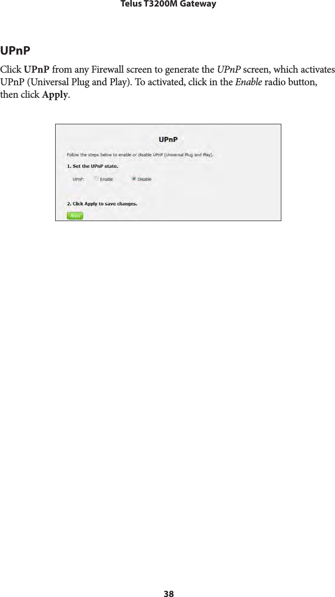 38Telus T3200M GatewayUPnPClick UPnP from any Firewall screen to generate the UPnP screen, which activates UPnP (Universal Plug and Play). To activated, click in the Enable radio button, then click Apply.