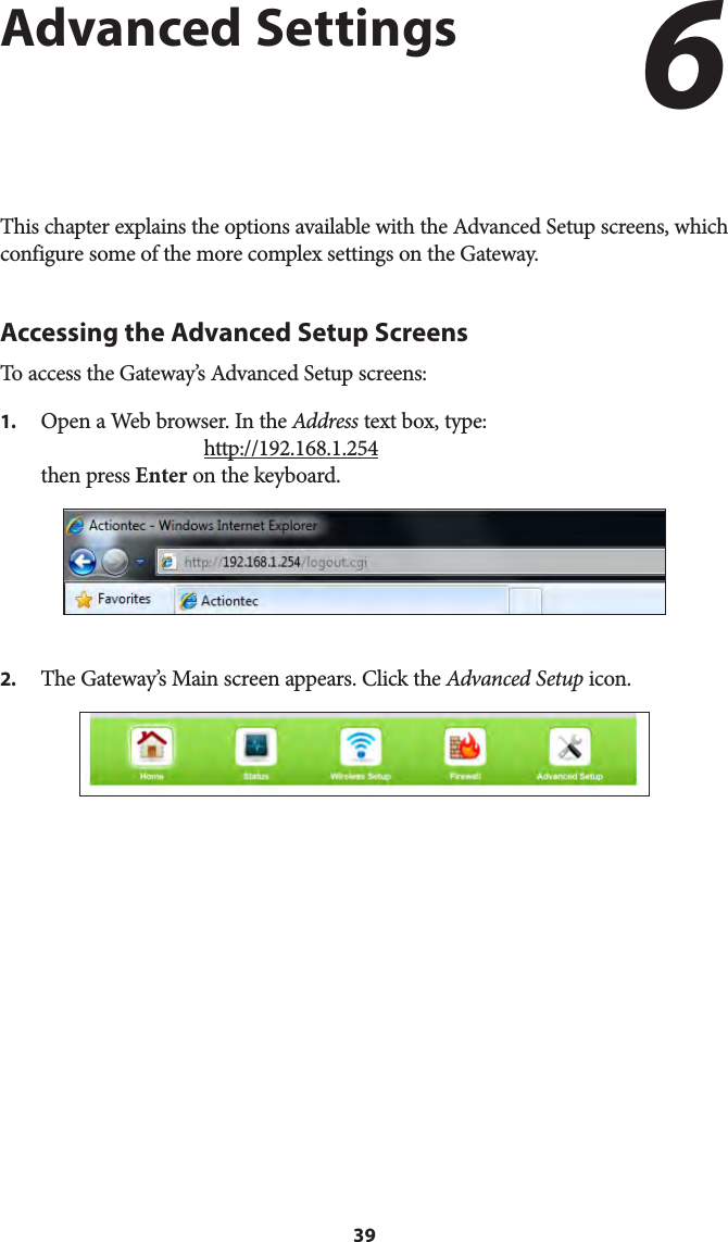 39Advanced SettingsThis chapter explains the options available with the Advanced Setup screens, which  configure some of the more complex settings on the Gateway.Accessing the Advanced Setup ScreensTo access the Gateway’s Advanced Setup screens:1.  Open a Web browser. In the Address text box, type:  http://192.168.1.254 then press Enter on the keyboard.2.  The Gateway’s Main screen appears. Click the Advanced Setup icon.6 