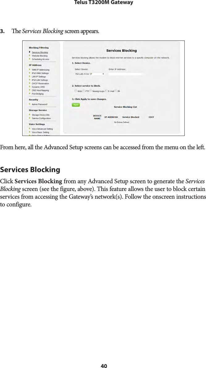 40Telus T3200M Gateway3.  The Services Blocking screen appears.From here, all the Advanced Setup screens can be accessed from the menu on the left.Services BlockingClick Services Blocking from any Advanced Setup screen to generate the Services Blocking screen (see the figure, above). This feature allows the user to block certain services from accessing the Gateway’s network(s). Follow the onscreen instructions to configure.