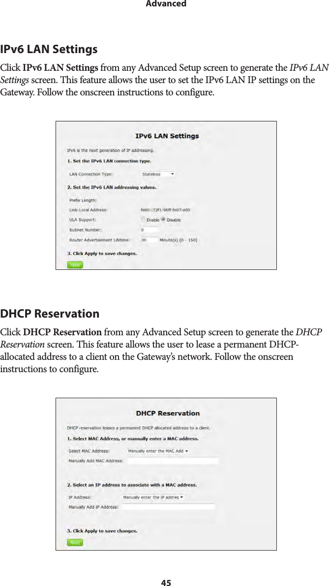 45AdvancedIPv6 LAN SettingsClick IPv6 LAN Settings from any Advanced Setup screen to generate the IPv6 LAN Settings screen. This feature allows the user to set the IPv6 LAN IP settings on the Gateway. Follow the onscreen instructions to configure.DHCP ReservationClick DHCP Reservation from any Advanced Setup screen to generate the DHCP Reservation screen. This feature allows the user to lease a permanent DHCP-allocated address to a client on the Gateway’s network. Follow the onscreen  instructions to configure.