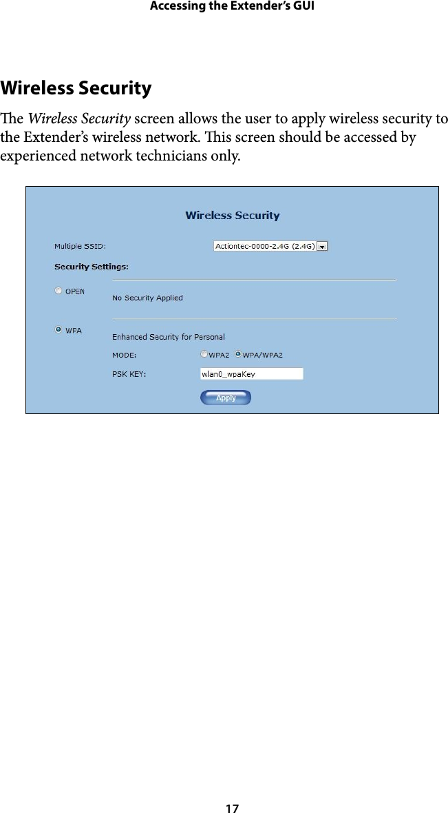 Accessing the Extender’s GUIWireless Security e Wireless Security screen allows the user to apply wireless security to the Extender’s wireless network. is screen should be accessed by experienced network technicians only. ! 17