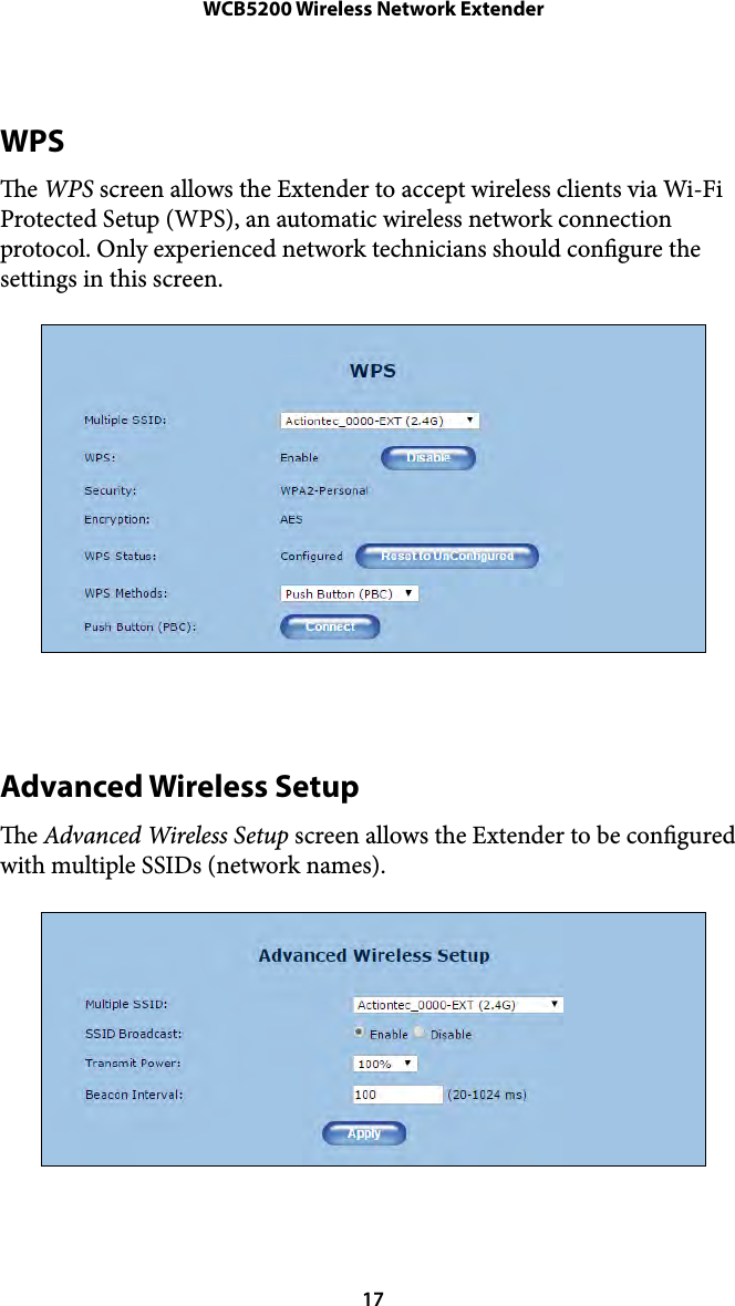 WCB5200 Wireless Network ExtenderWPS e WPS screen allows the Extender to accept wireless clients via Wi-Fi Protected Setup (WPS), an automatic wireless network connection protocol. Only experienced network technicians should congure the settings in this screen. Advanced Wireless Setup e Advanced Wireless Setup screen allows the Extender to be congured with multiple SSIDs (network names).  17