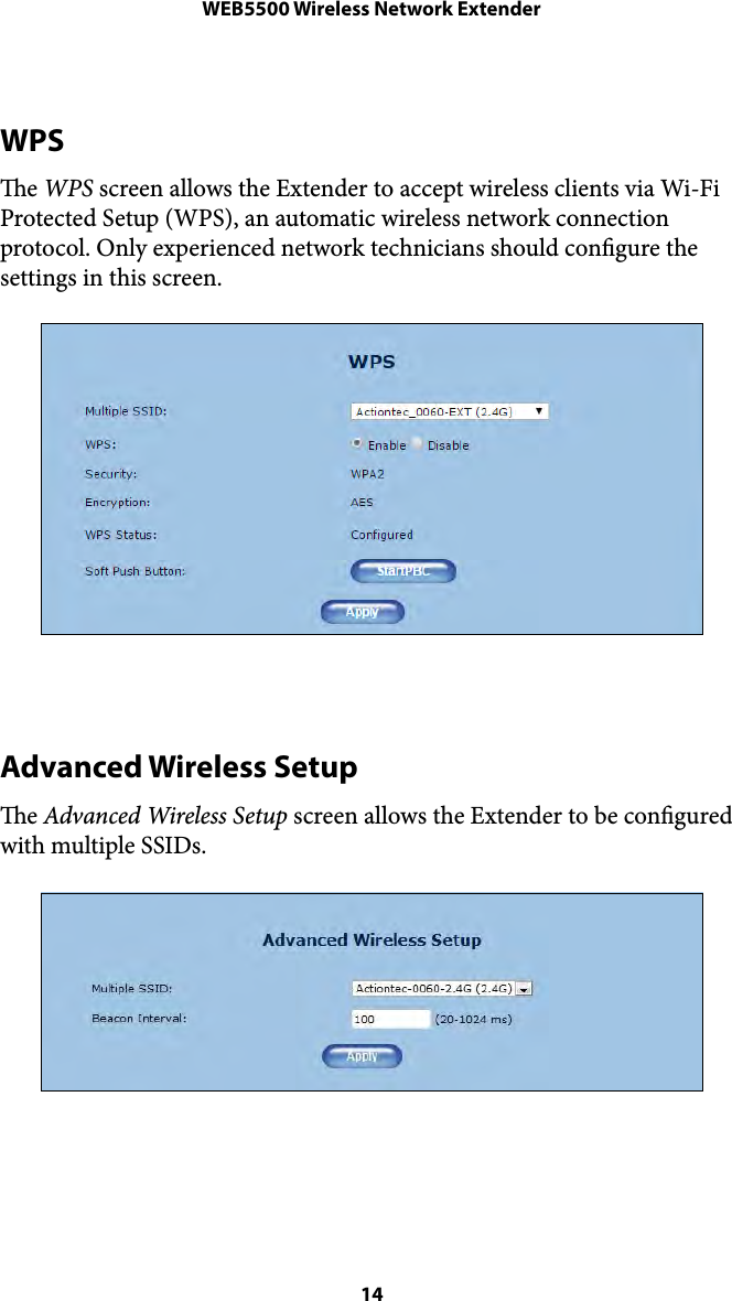 WEB5500 Wireless Network ExtenderWPS e WPS screen allows the Extender to accept wireless clients via Wi-Fi Protected Setup (WPS), an automatic wireless network connection protocol. Only experienced network technicians should congure the settings in this screen. Advanced Wireless Setup e Advanced Wireless Setup screen allows the Extender to be congured with multiple SSIDs.  14