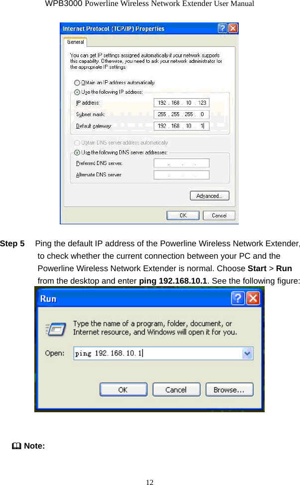 WPB3000 Powerline Wireless Network Extender User Manual 12   Step 5  Ping the default IP address of the Powerline Wireless Network Extender, to check whether the current connection between your PC and the Powerline Wireless Network Extender is normal. Choose Start &gt; Run from the desktop and enter ping 192.168.10.1. See the following figure:    Note: 