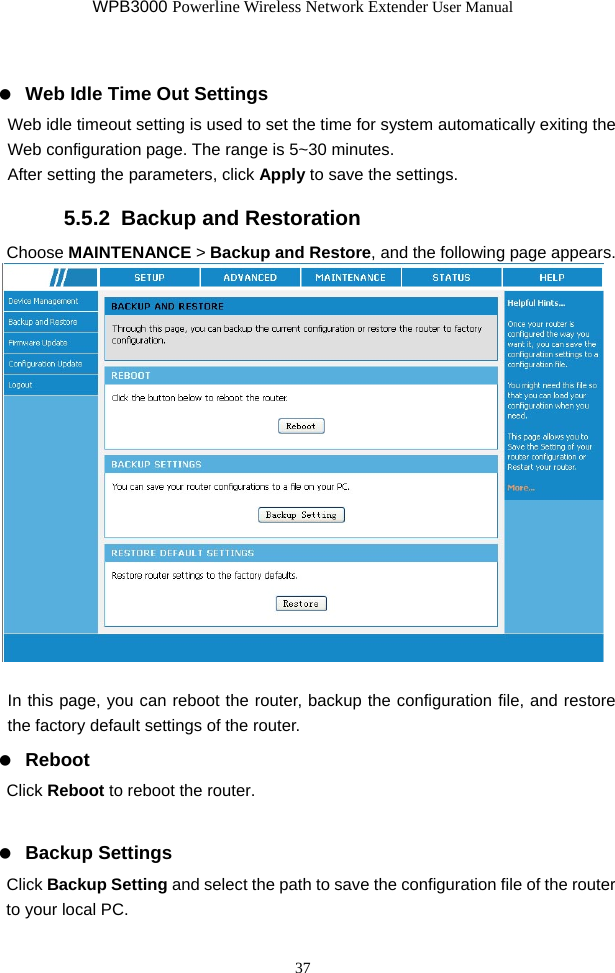 WPB3000 Powerline Wireless Network Extender User Manual 37    Web Idle Time Out Settings Web idle timeout setting is used to set the time for system automatically exiting the Web configuration page. The range is 5~30 minutes. After setting the parameters, click Apply to save the settings. 5.5.2  Backup and Restoration Choose MAINTENANCE &gt; Backup and Restore, and the following page appears.   In this page, you can reboot the router, backup the configuration file, and restore the factory default settings of the router.   Reboot Click Reboot to reboot the router.    Backup Settings Click Backup Setting and select the path to save the configuration file of the router to your local PC. 