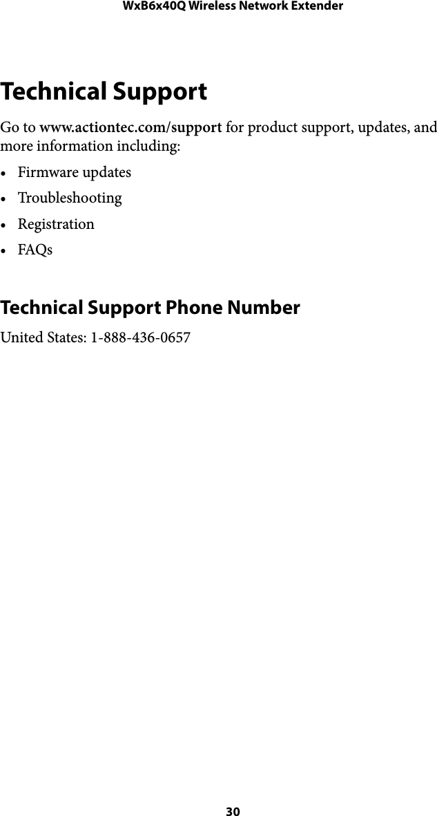 WxB6x40Q Wireless Network ExtenderTechnical Support Go to www.actiontec.com/support for product support, updates, and more information including: • Firmware updates • Troubleshooting • Registration • FAQs Technical Support Phone Number United States: 1-888-436-0657 30