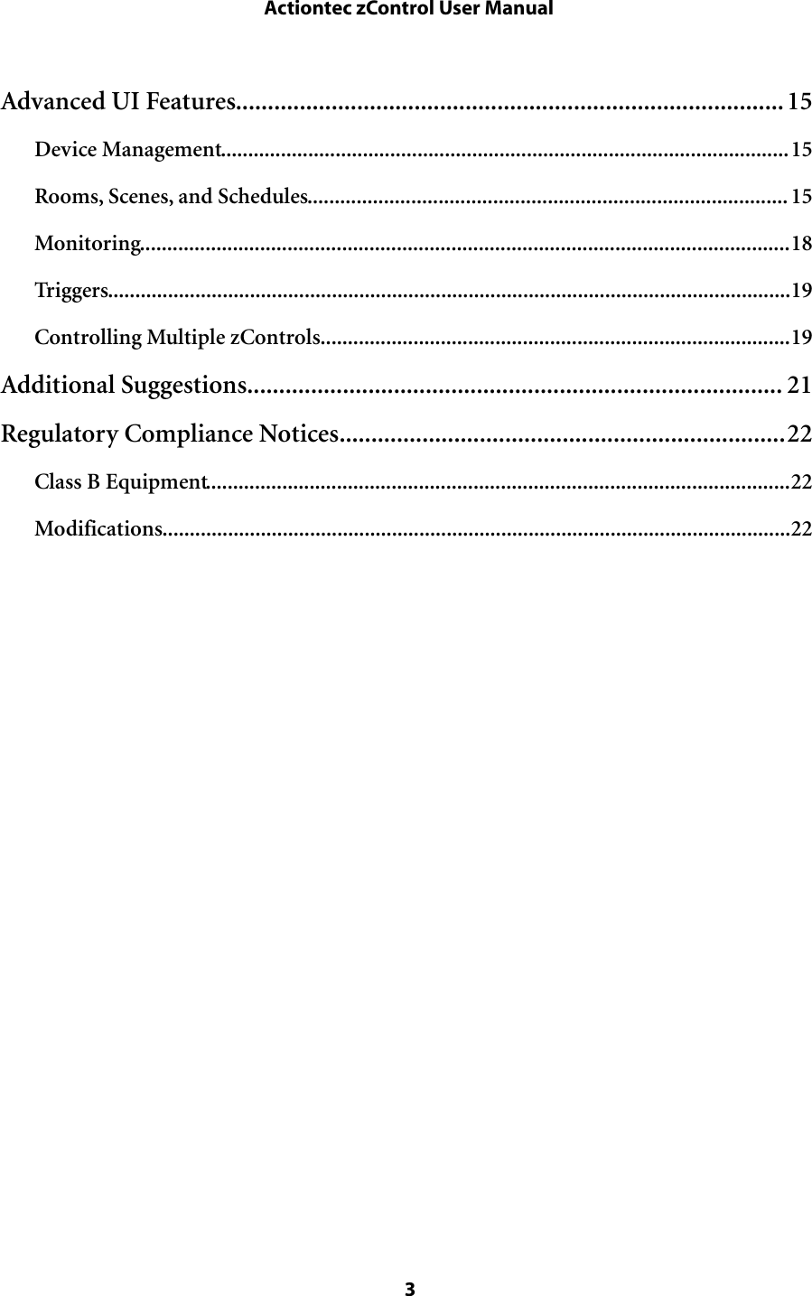 ......................................................................................Advanced UI Features  15........................................................................................................Device Management  15........................................................................................Rooms, Scenes, and Schedules  15.......................................................................................................................Monitoring  18.............................................................................................................................Triggers  19......................................................................................Controlling Multiple zControls  19....................................................................................Additional Suggestions  21......................................................................Regulatory Compliance Notices  22...........................................................................................................Class B Equipment  22...................................................................................................................Modifications  22 Actiontec zControl User Manual 3