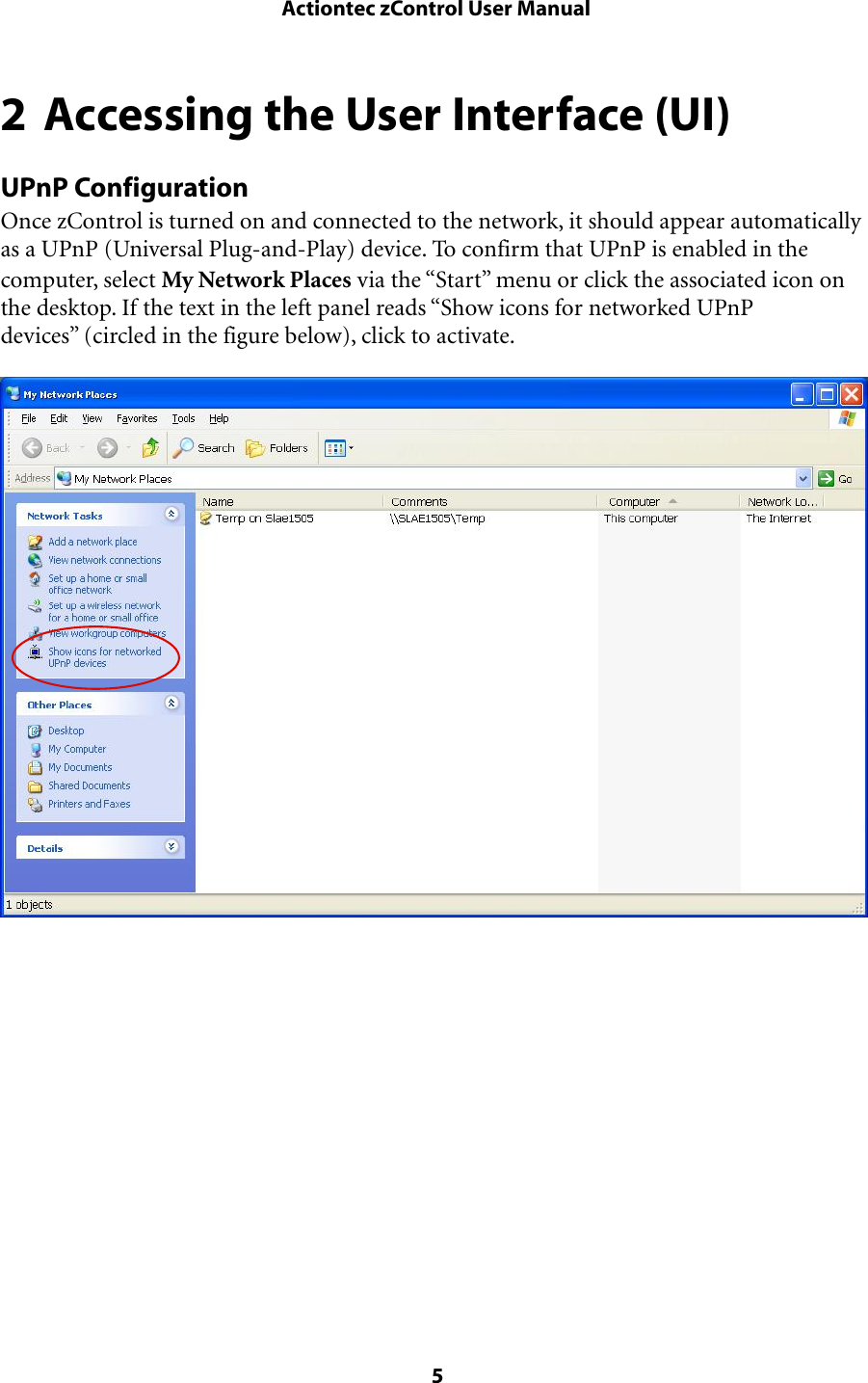 2 Accessing the User Interface (UI)UPnP ConfigurationOnce zControl is turned on and connected to the network, it should appear automatically as a UPnP (Universal Plug-and-Play) device. To confirm that UPnP is enabled in the computer, select My Network Places via the “Start” menu or click the associated icon on the desktop. If the text in the left panel reads “Show icons for networked UPnP devices” (circled in the figure below), click to activate. Actiontec zControl User Manual 5