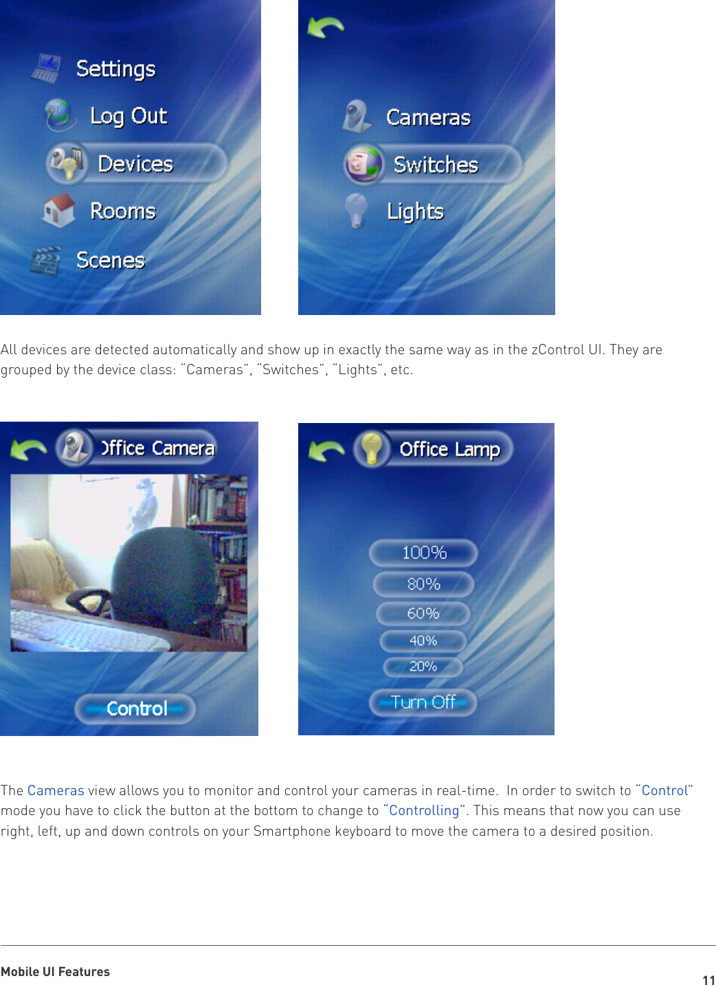 11Mobile UI FeaturesAll devices are detected automatically and show up in exactly the same way as in the zControl UI. They are grouped by the device class: “Cameras”, “Switches”, “Lights”, etc.The Cameras view allows you to monitor and control your cameras in real-time.  In order to switch to “Control” mode you have to click the button at the bottom to change to “Controlling”. This means that now you can use right, left, up and down controls on your Smartphone keyboard to move the camera to a desired position.