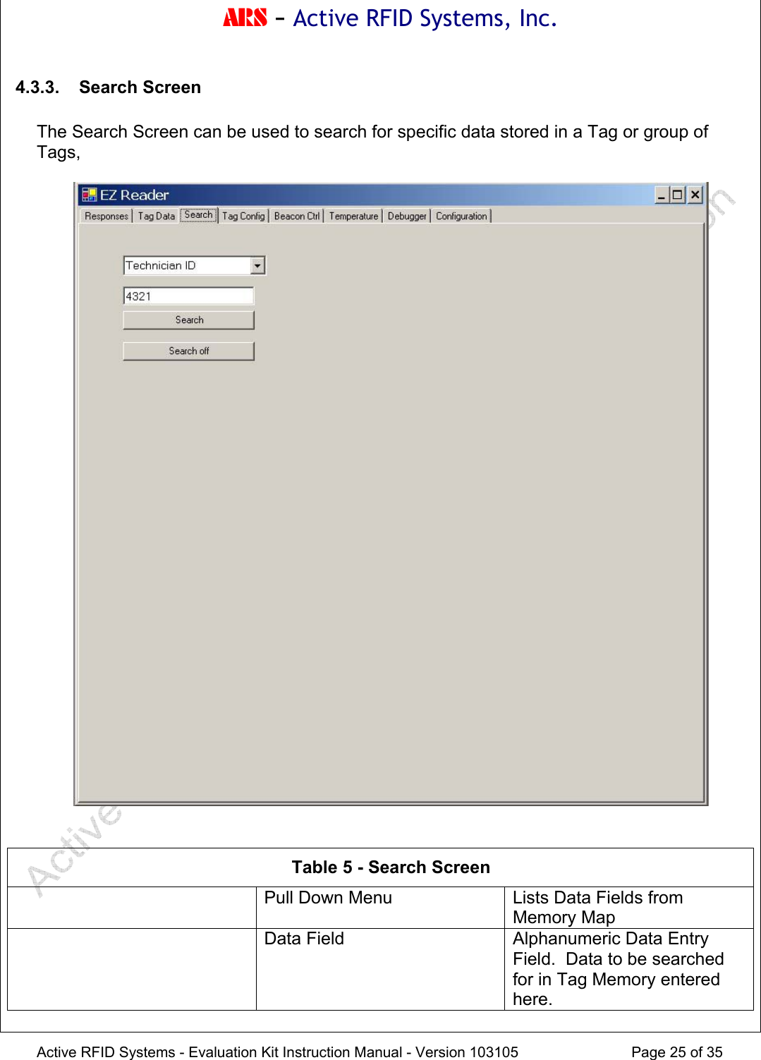 ARS - Active RFID Systems, Inc.  Active RFID Systems - Evaluation Kit Instruction Manual - Version 103105  Page 25 of 35 4.3.3. Search Screen  The Search Screen can be used to search for specific data stored in a Tag or group of Tags,     Table 5 - Search Screen   Pull Down Menu  Lists Data Fields from Memory Map   Data Field  Alphanumeric Data Entry Field.  Data to be searched for in Tag Memory entered here. 
