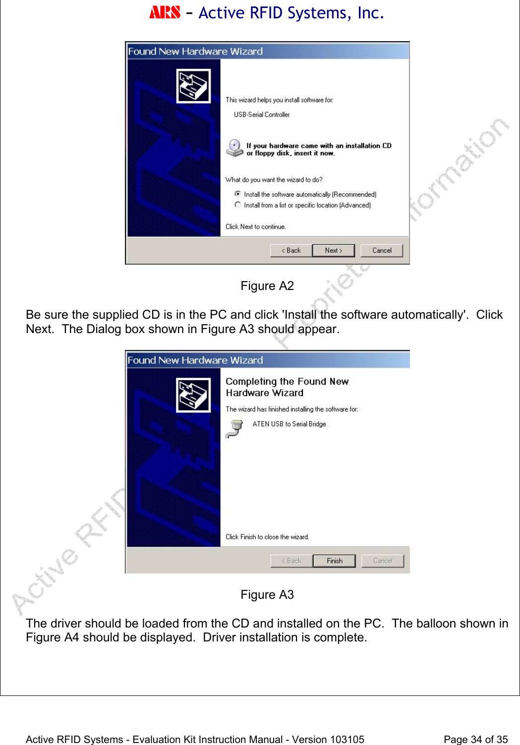 ARS - Active RFID Systems, Inc.  Active RFID Systems - Evaluation Kit Instruction Manual - Version 103105  Page 34 of 35   Figure A2  Be sure the supplied CD is in the PC and click 'Install the software automatically'.  Click Next.  The Dialog box shown in Figure A3 should appear.    Figure A3  The driver should be loaded from the CD and installed on the PC.  The balloon shown in Figure A4 should be displayed.  Driver installation is complete.  
