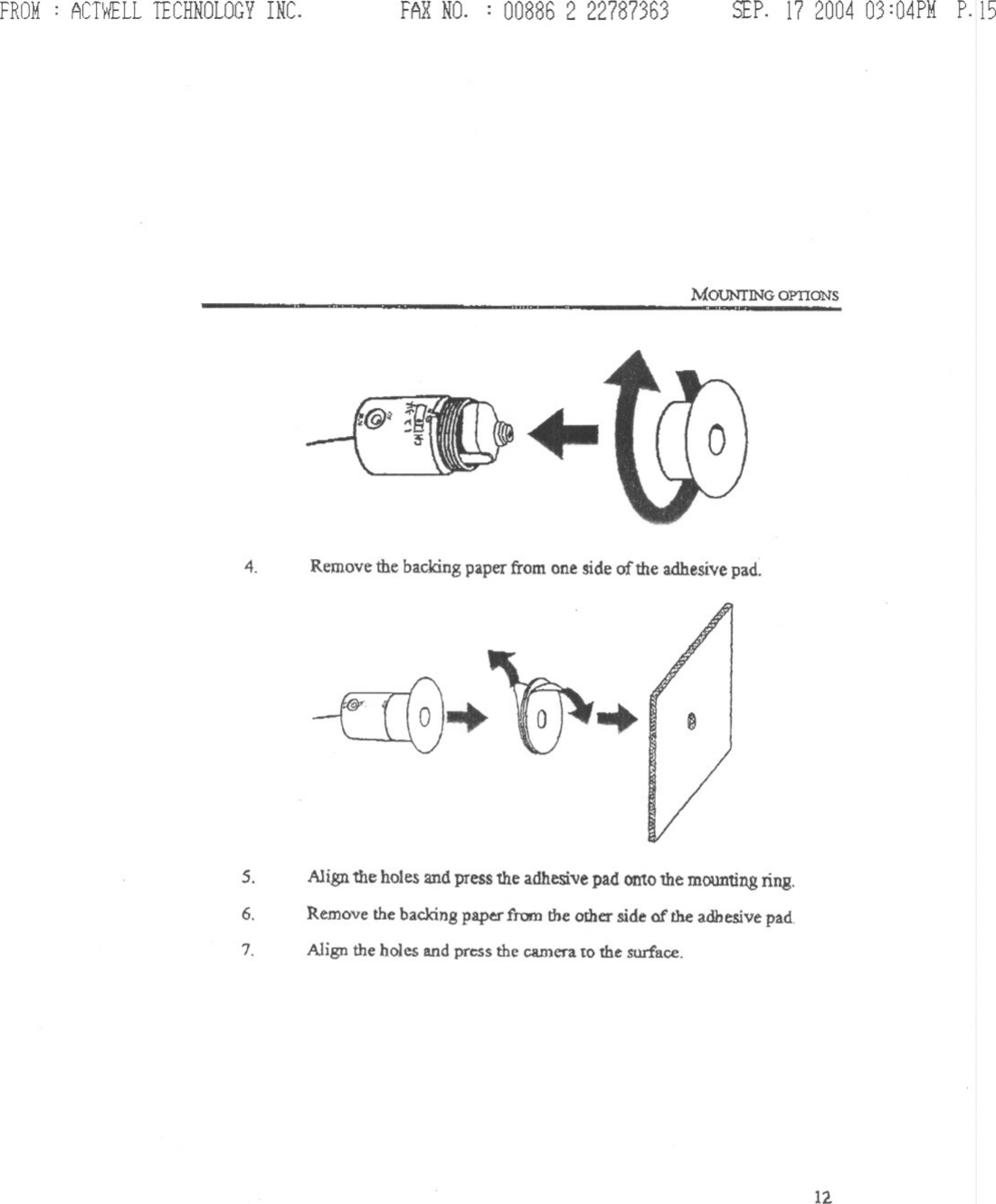 FROM: ACTWELLTECHNOLOGYINC. FARNO. : 00886 2 22787363 SEP. 17 2004 03:04PM P.15MOUNTING OPTIONS---t.,.4.Removethe backing paper from one side of the adhesive pad.--rIG... ~... Ds. Align the holes and press the adhesive pad onto the mounting ring.Remove the backing paper from the other side of the adhesive pad.6.7. Align the holes and press the camera to the surface.12..