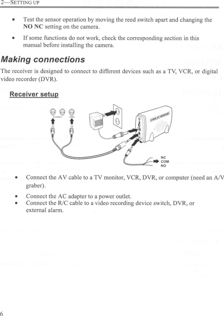 2-SETTING UP.Test the sensor operation by moving the reed switch apart and changing theNO NC setting on the camera.If some functions do not work, check the corresponding section in thismanual before installing the camera..Making connectionsThe receiver is designed to connect to different devices such as a TV, VCR, or digitalvideo recorder (DVR).Receiver setuQ~~~twO&apos;&quot; i.Connect the AV cable to a TV monitor, VCR, DVR, or computer (need an ANgraber).Connect the AC adapter to a power outlet.Connect the R/C cable to a video recording device switch, DVR, orexternal alarm...6