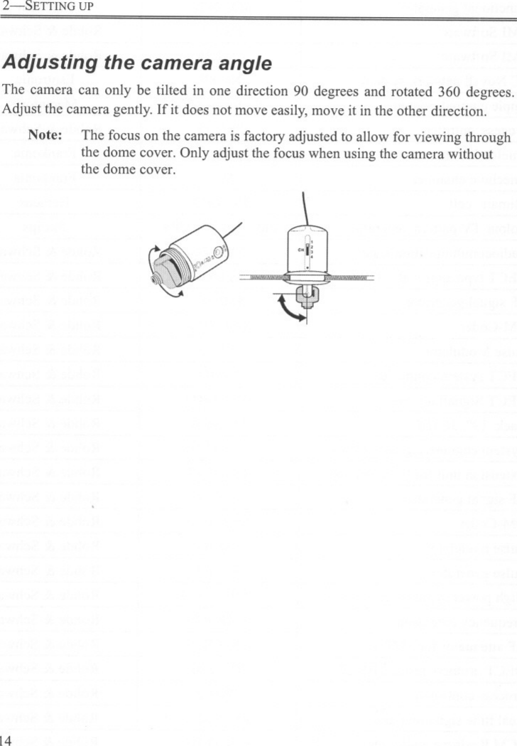 2-SETTING UPAdjusting the camera angleThe camera can only be tilted in one direction 90 degrees and rotated 360 degrees.Adjust the camera gently. If it does not move easily, move it in the other direction.Note: The focus on the camera is factory adjusted to allow for viewing throughthe dome cover. Only adjust the focus when using the camera withoutthe dome cover.14