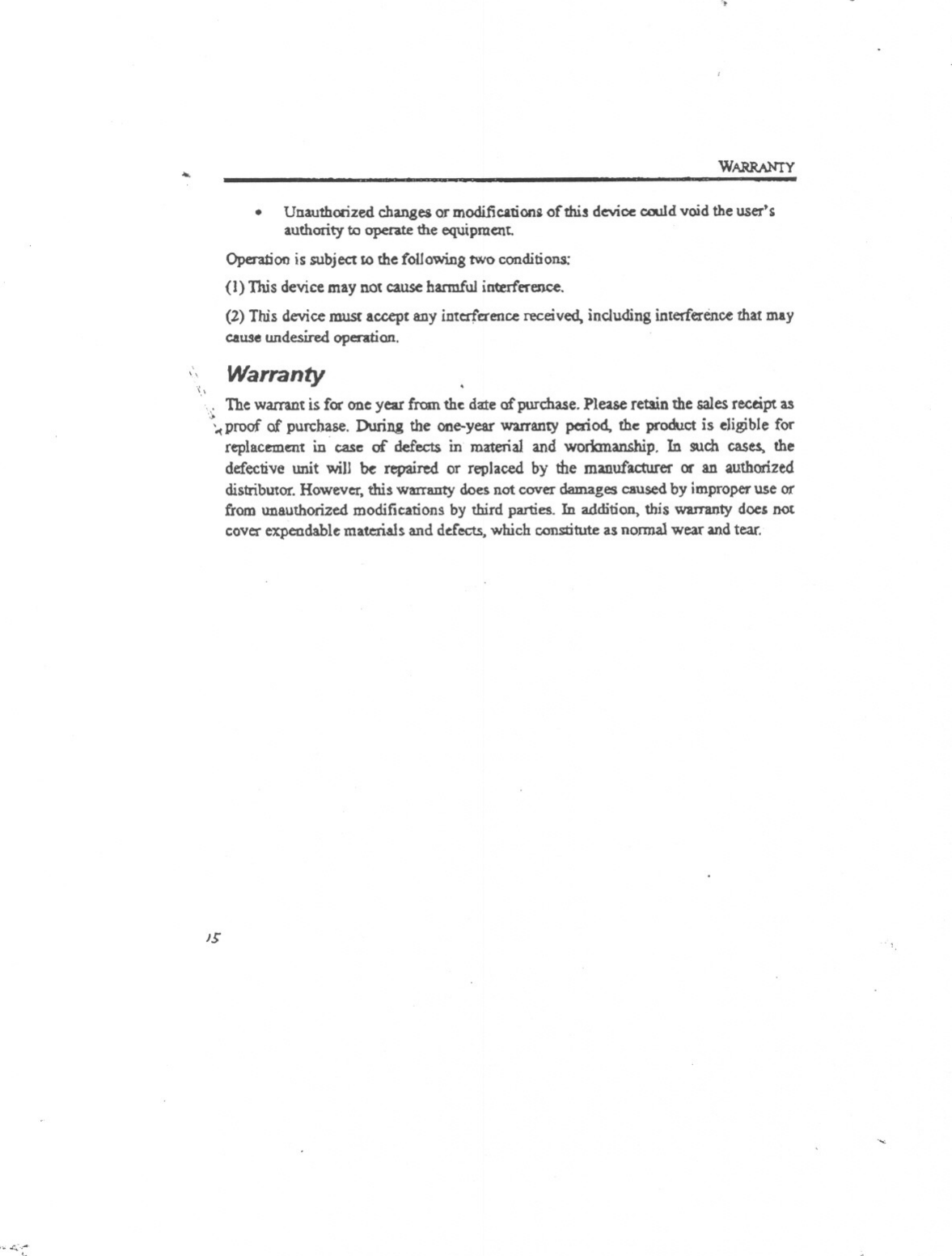 -..... w~.Unauthorized changes or modification~ of this device oould void the user&apos;sauthority to operue the equipment.Operation is subject to the following tWo conditions:(1) This device may not cause hannful interference.(2) This device must accept any interference received, including interference that maycaust! undesired oper-ation.&quot;,I Warranty&quot;\. The warrant is for one year fromthe da:teof purchase.Please retain the salesreceipt as\proof of purchase. During the one-year warranty period, the product is eligible forreplacf:II1altin case of defect$ in material and workmanship. In such cases, thedefective unit will be repaired Of replaced by the manufacturer or an authorizeddistributor.However,this warranty does not cover damages causedby improperuse orfrom unauthorized modifications by third parties. In addition. this warnmty docs notcoverexpendablemateria.lsand de.f&apos;ects,which c.orn:tituteas nonna}wear andtear.15., &lt;::